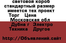  световой короб (стандартный размер) , имеется тех.проект. Торг › Цена ­ 15 000 - Московская обл., Дубна г. Электро-Техника » Другое   